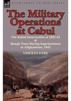 The Military Operations at Cabul-The Kabul Insurrection of 1841-42 & Rough Notes During Imprisonment in Affghanistan, 1843