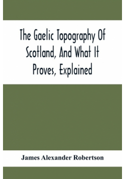 The Gaelic Topography Of Scotland, And What It Proves, Explained; With Much Historical, Antiquarian, And Descriptive Information