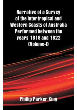 Narrative of a Survey of the Intertropical and Western Coasts of Australia Performed between the years 1818 and 1822