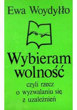 Wybieram wolność czyli rzecz o wyzwalaniu się z uzależnień