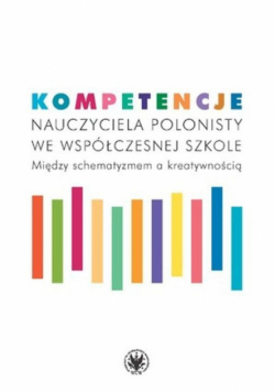 Kompetencje nauczyciela polonisty we współczesnej szkole. Między schematyzmem a kreatywnością