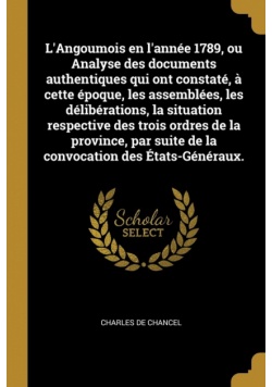 L'Angoumois en l'année 1789, ou Analyse des documents authentiques qui ont constaté, à cette époque, les assemblées, les délibérations, la situation respective des trois ordres de la province, par suite de la convocation des États-Généraux.