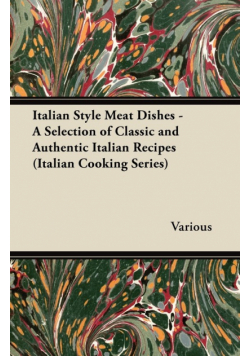 Italian Style Meat Dishes - A Selection of Classic and Authentic Italian Recipes (Italian Cooking Series)