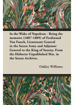 In the Wake of Napoleon - Being the Memoirs (1807-1809) of Ferdinand Von Funck, Lieutenant General in the Saxon Army and Adjutant General to the King