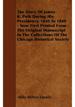 The Diary Of James K. Polk During His Presidency, 1845 To 1849 - Now First Printed From The Original Manuscript In The Collections Of The Chicago Historical Society