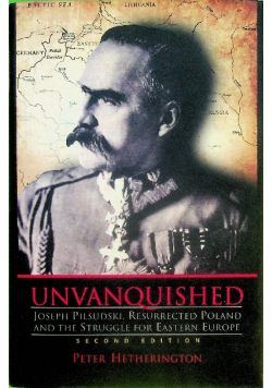 Unvanquished Joseph Pilsudski Resurrected Poland and the Struggle for Eastern Europe