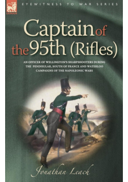 Captain of the 95th (Rifles) an Officer of Wellington's Sharpshooters During the Peninsular, South of France and Waterloo Campaigns of the Napoleonic