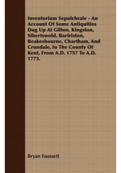 Inventorium Sepulchrale - An Account Of Some Antiquities Dug Up At Gilton, Kingston, Sibertswold, Barfriston, Beakesbourne, Chartham, And Crundale, In The County Of Kent, From A.D. 1757 To A.D. 1773.