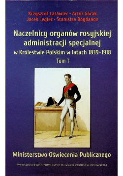 Naczelnicy organów rosyjskiej administracji specjalnej w Królestwie Polskim w latach 1839 - 1918 Tom 1