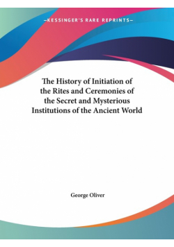 The History of Initiation of the Rites and Ceremonies of the Secret and Mysterious Institutions of the Ancient World