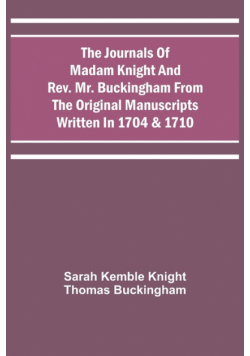 The Journals Of Madam Knight And Rev. Mr. Buckingham From The Original Manuscripts Written In 1704 & 1710