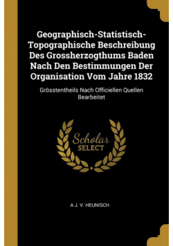 Geographisch-Statistisch-Topographische Beschreibung Des Grossherzogthums Baden Nach Den Bestimmungen Der Organisation Vom Jahre 1832
