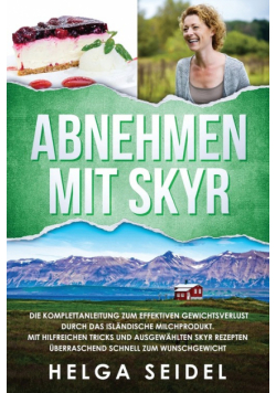Abnehmen mit Skyr. Die Komplettanleitung zum effektiven Gewichtsverlust durch das isländische Milchprodukt. Mit hilfreichen Tricks und ausgewählten Skyr Rezepten überraschend schnell zum Wunschgewicht