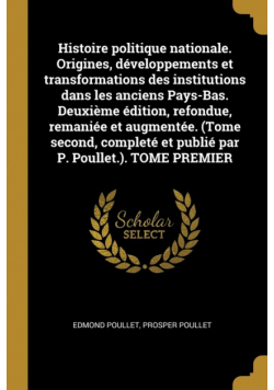 Histoire politique nationale. Origines, développements et transformations des institutions dans les anciens Pays-Bas. Deuxième édition, refondue, remaniée et augmentée. (Tome second, completé et publié par P. Poullet.). TOME PREMIER