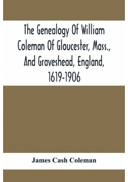 The Genealogy Of William Coleman Of Gloucester, Mass., And Graveshead, England, 1619-1906