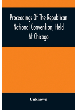 Proceedings Of The Republican National Convention, Held At Chicago, Illinois, Wednesday, Thursday, Friday, Saturday, Monday, And Tuesday, June 2D, 3D, 4Th, 5Th, 7Th And 8Th, 1880. Resulting In The Following Nominations