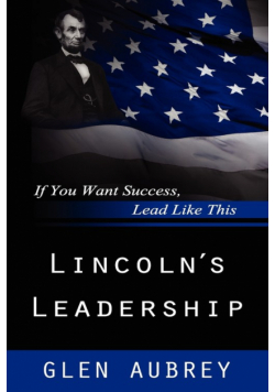 Lincoln's Leadership--If You Want Success, Lead Like This