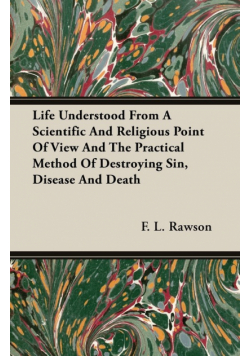Life Understood From A Scientific And Religious Point Of View And The Practical Method Of Destroying Sin, Disease And Death