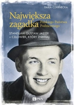 Największa zagadka Polskiego Państwa Podziemnego Stanisław Gustaw Jaster - człowiek, który zniknął