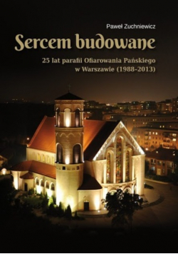 Sercem budowane 25 lat parafii Ofiarowania Pańskiego w Warszawie 1988 - 2013