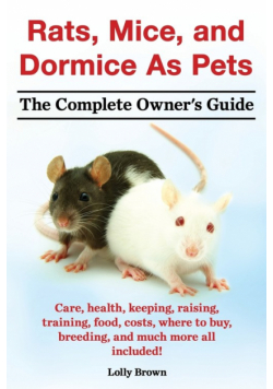 Rats, Mice, and Dormice as Pets. Care, Health, Keeping, Raising, Training, Food, Costs, Where to Buy, Breeding, and Much More All Included! the Comple