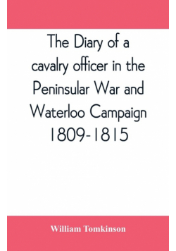 The diary of a cavalry officer in the Peninsular War and Waterloo Campaign, 1809-1815