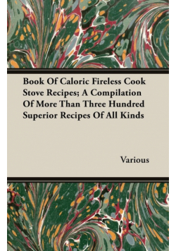 Book Of Caloric Fireless Cook Stove Recipes; A Compilation Of More Than Three Hundred Superior Recipes Of All Kinds