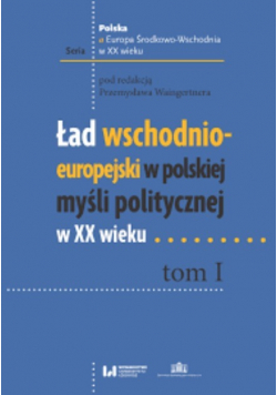 Ład wschodnioeuropejski w polskiej myśli politycznej w XX wieku tom I