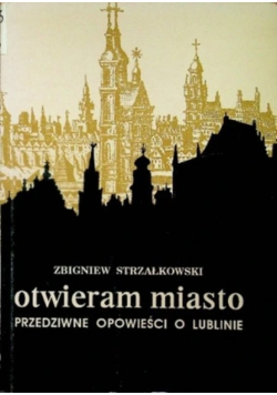 Otwieram miasto przedziwne opowieści o Lublinie