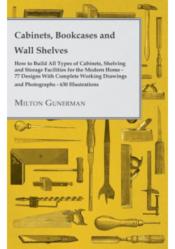 Cabinets, Bookcases and Wall Shelves - Hot to Build All Types of Cabinets, Shelving and Storage Facilities for the Modern Home - 77 Designs with Compl