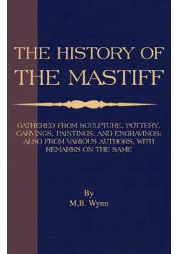 History of The Mastiff - Gathered From Sculpture, Pottery, Carvings, Paintings and Engravings; Also From Various Authors, With Remarks On Same (A Vintage Dog Books Breed Classic)