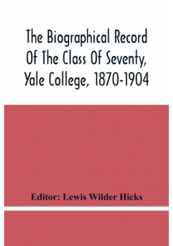 The Biographical Record Of The Class Of Seventy, Yale College, 1870-1904
