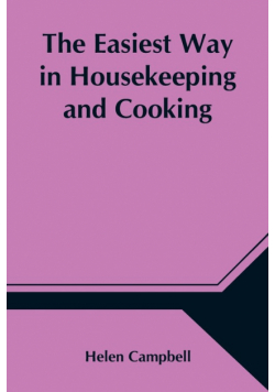 The Easiest Way in Housekeeping and Cooking; Adapted to Domestic Use or Study in Classes