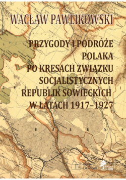 Przygody i podróże Polaka po kresach Związku Socjalistycznych Republik Sowieckich w latach 1917-1927
