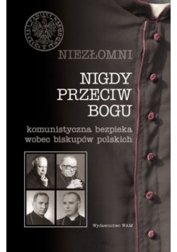 Niezłomni Nigdy przeciw Bogu Komunistyczna bezpieka wobec biskupów polskich