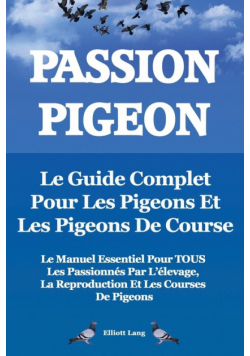 Passion Pigeon. Le Guide Complet Pour Les Pigeons Et Les Pigeons de Course. Le Manuel Essentiel Pour Tous Les Passionnes Par L'Elevage, La Reproductio