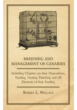 Breeding and Management of Canaries - Including Chapters on their Dispositions, Feeding, Nesting, Hatching and All Elements of their Feeding