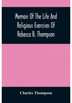 Memoir Of The Life And Religious Exercises Of Rebecca B. Thompson, A Minister In The Society Of Friends