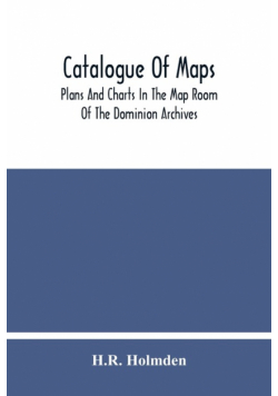 Catalogue Of Maps, Plans And Charts In The Map Room Of The Dominion Archives