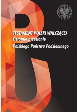 Testament Polski walczącej Ostatnie przesłanie Polskiego Państwa Podziemnego