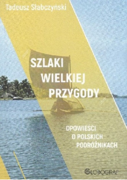 Szlaki wielkiej przygody Opowieści o polskich podróżnikach