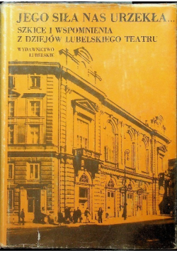 Jego siła nas urzekła Szkice i wspomnienia z dziejów Lubelskiego Teatru
