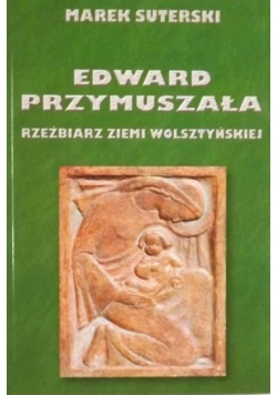 Edward Przymuszała Rzeźbiarz ziemi wolszytńskiej
