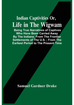 Indian Captivities Or, Life In The Wigwam; Being True Narratives Of Captives Who Have Been Carried Away By The Indians ; From The Frontier Settlements Of The U.S. ; From The Earliest Period To The Present Time