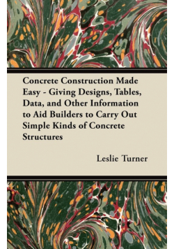Concrete Construction Made Easy - Giving Designs, Tables, Data, and Other Information to Aid Builders to Carry Out Simple Kinds of Concrete Structures