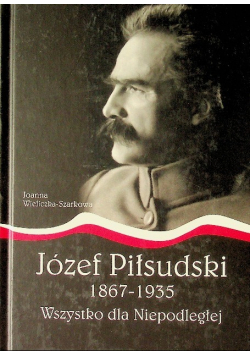 Józef Piłsudski1867 - 1935 Wszystko dla Niepodległej