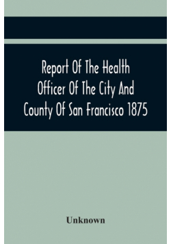 Report Of The Health Officer Of The City And County Of San Francisco. For The Fiscal Year Ending June 30Th 1875