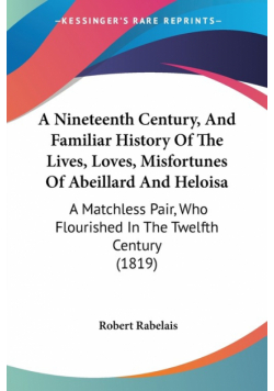 A Nineteenth Century, And Familiar History Of The Lives, Loves, Misfortunes Of Abeillard And Heloisa