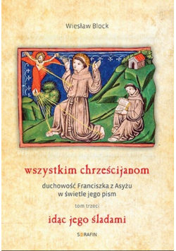 Wszystkim chrześcijanom duchowość Franciszka z Asyżu w świetle jego pism Tom IIII Idąc jego śladami