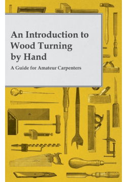 An Introduction to Wood Turning by Hand - A Guide for Amateur Carpenters
